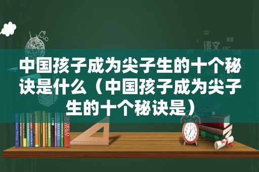 中国孩子成为尖子生的十个秘诀是什么（中国孩子成为尖子生的十个秘诀是）