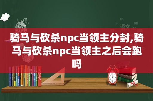 骑马与砍杀npc当领主分封,骑马与砍杀npc当领主之后会跑吗