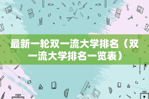 最新一轮双一流大学排名（双一流大学排名一览表）