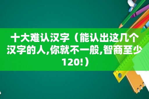 十大难认汉字（能认出这几个汉字的人,你就不一般,智商至少120!）