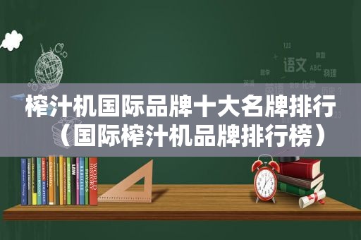 榨汁机国际品牌十大名牌排行（国际榨汁机品牌排行榜）