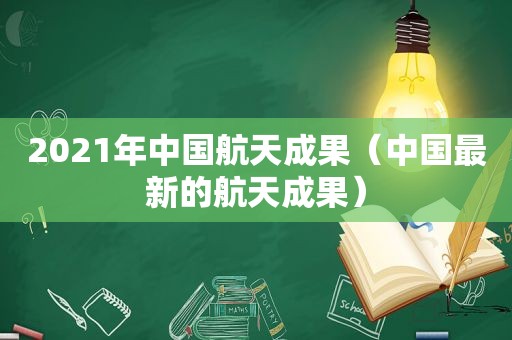 2021年中国航天成果（中国最新的航天成果）