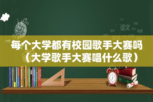 每个大学都有校园歌手大赛吗（大学歌手大赛唱什么歌）