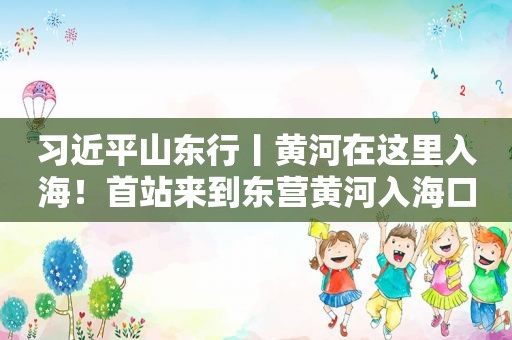  *** 山东行丨黄河在这里入海！首站来到东营黄河入海口