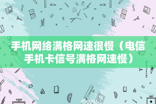 手机网络满格网速很慢（电信手机卡信号满格网速慢）