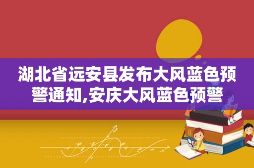 湖北省远安县发布大风蓝色预警通知,安庆大风蓝色预警