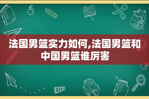 法国男篮实力如何,法国男篮和中国男篮谁厉害