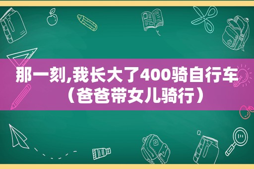 那一刻,我长大了400骑自行车（爸爸带女儿骑行）