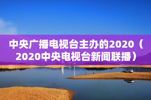 中央广播电视台主办的2020（2020中央电视台新闻联播）