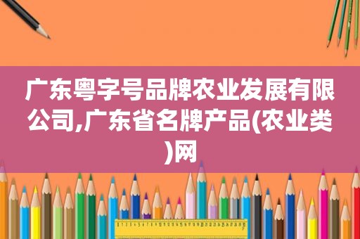 广东粤字号品牌农业发展有限公司,广东省名牌产品(农业类)网