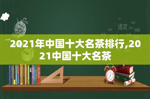 2021年中国十大名茶排行,2021中国十大名茶