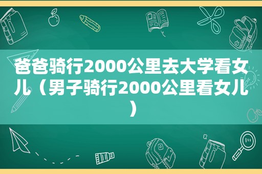 爸爸骑行2000公里去大学看女儿（男子骑行2000公里看女儿）