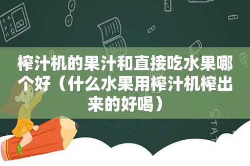 榨汁机的果汁和直接吃水果哪个好（什么水果用榨汁机榨出来的好喝）