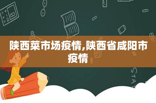 陕西菜市场疫情,陕西省咸阳市疫情