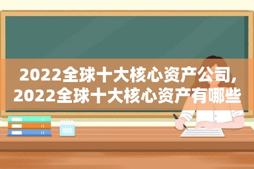 2022全球十大核心资产公司,2022全球十大核心资产有哪些