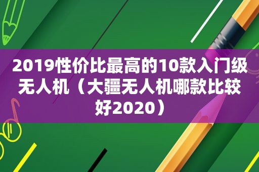 2019性价比最高的10款入门级无人机（大疆无人机哪款比较好2020）