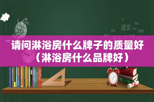 请问淋浴房什么牌子的质量好（淋浴房什么品牌好）