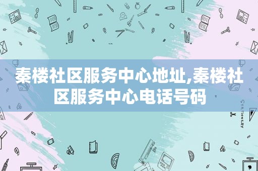 秦楼社区服务中心地址,秦楼社区服务中心电话号码