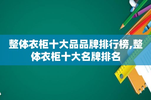 整体衣柜十大品品牌排行榜,整体衣柜十大名牌排名