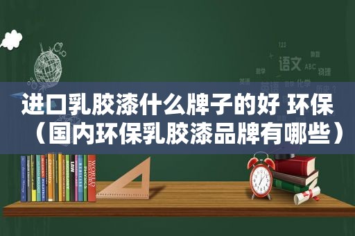 进口乳胶漆什么牌子的好 环保（国内环保乳胶漆品牌有哪些）