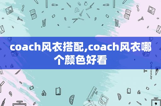 coach风衣搭配,coach风衣哪个颜色好看