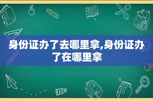 身份证办了去哪里拿,身份证办了在哪里拿