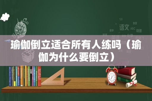 瑜伽倒立适合所有人练吗（瑜伽为什么要倒立）