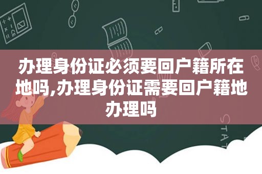 办理身份证必须要回户籍所在地吗,办理身份证需要回户籍地办理吗