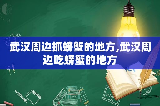 武汉周边抓螃蟹的地方,武汉周边吃螃蟹的地方