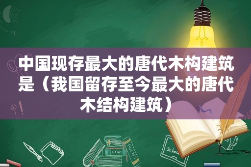 中国现存最大的唐代木构建筑是（我国留存至今最大的唐代木结构建筑）