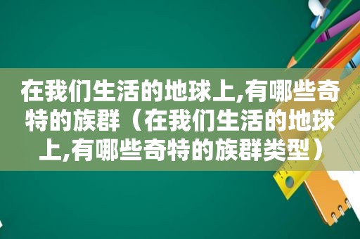 在我们生活的地球上,有哪些奇特的族群（在我们生活的地球上,有哪些奇特的族群类型）