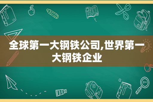 全球第一大钢铁公司,世界第一大钢铁企业