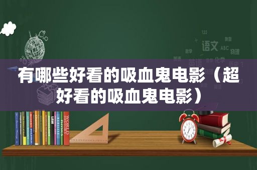 有哪些好看的吸血鬼电影（超好看的吸血鬼电影）