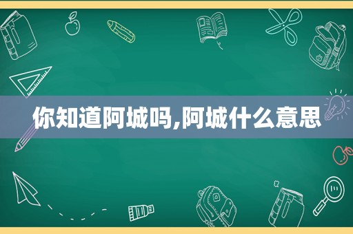 你知道阿城吗,阿城什么意思