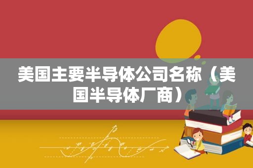 美国主要半导体公司名称（美国半导体厂商）