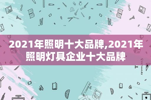 2021年照明十大品牌,2021年照明灯具企业十大品牌