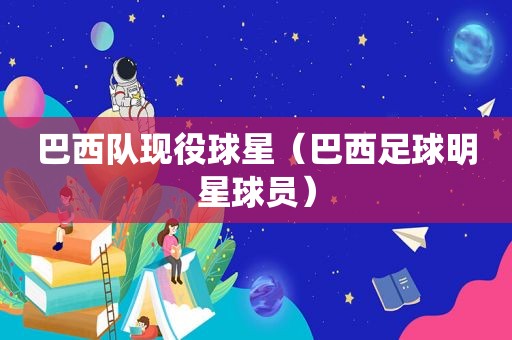 巴西队现役球星（巴西足球明星球员）