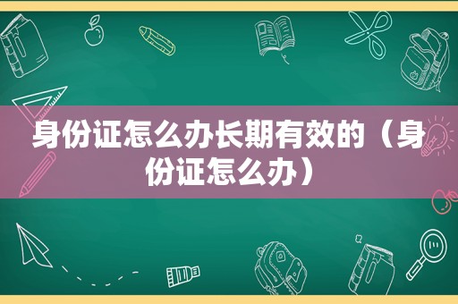 身份证怎么办长期有效的（身份证怎么办）