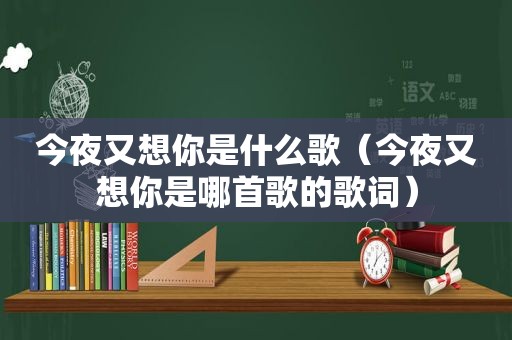 今夜又想你是什么歌（今夜又想你是哪首歌的歌词）