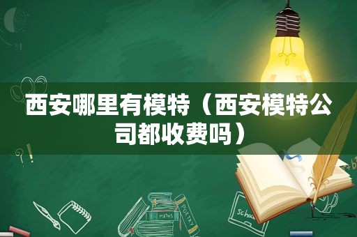 西安哪里有模特（西安模特公司都收费吗）