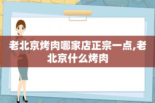 老北京烤肉哪家店正宗一点,老北京什么烤肉