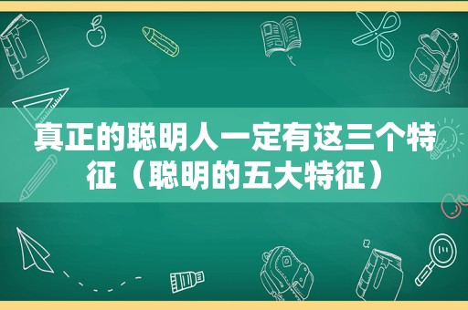 真正的聪明人一定有这三个特征（聪明的五大特征）