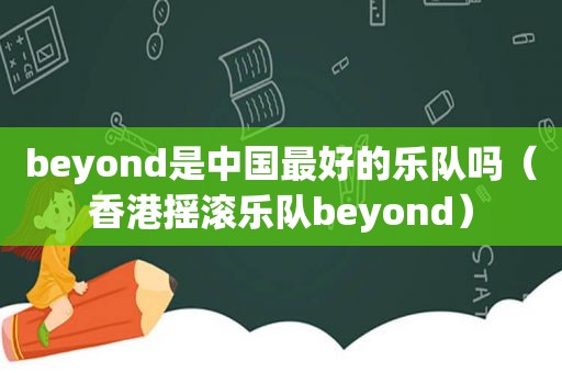 beyond是中国最好的乐队吗（香港摇滚乐队beyond）