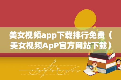 美女视频app下载排行免费（美女视频ApP官方网站下载）