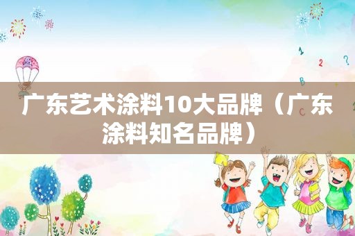 广东艺术涂料10大品牌（广东涂料知名品牌）