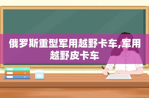 俄罗斯重型军用越野卡车,军用越野皮卡车