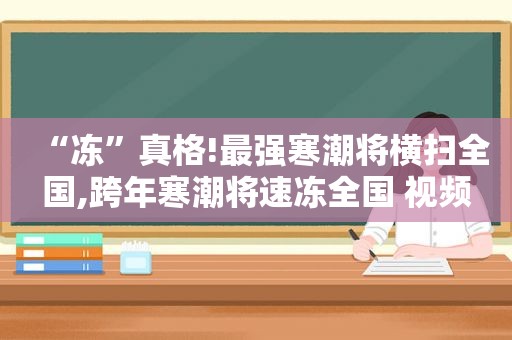 “冻”真格!最强寒潮将横扫全国,跨年寒潮将速冻全国 视频