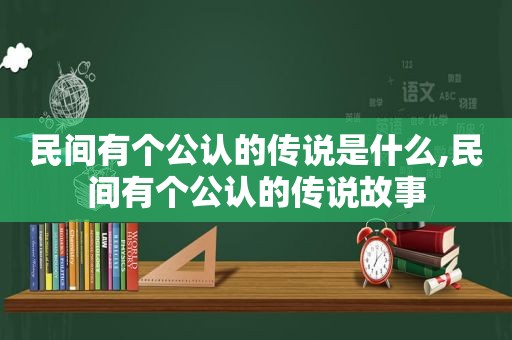 民间有个公认的传说是什么,民间有个公认的传说故事