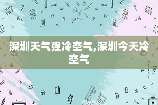 深圳天气强冷空气,深圳今天冷空气