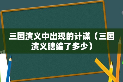 三国演义中出现的计谋（三国演义瞎编了多少）